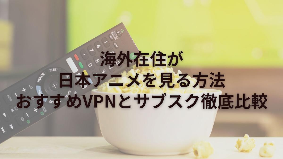 海外在住が日本アニメを見る方法｜おすすめVPNとサブスク徹底比較