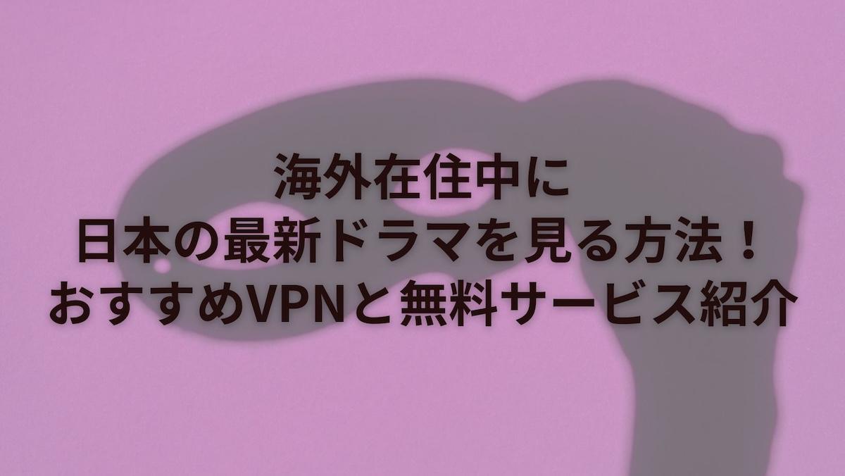 海外在住中に日本の最新ドラマを見る方法！おすすめVPNと無料サービス紹介