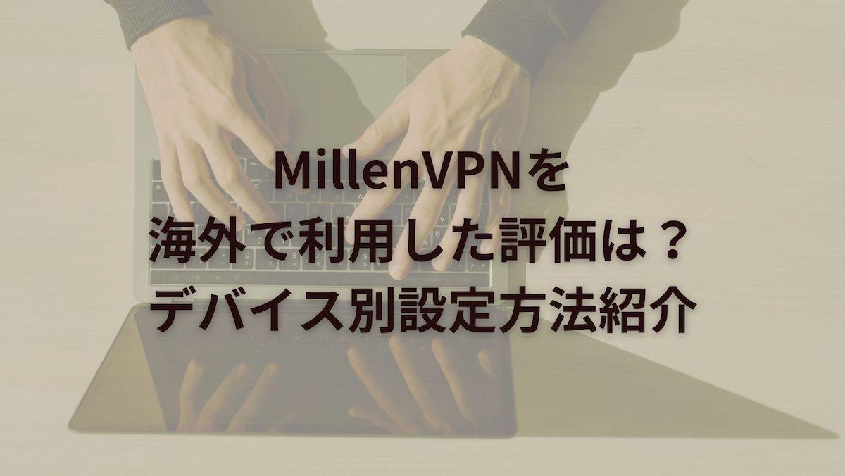 MillenVPNを海外で利用した評価は？デバイス別設定方法とメリット紹介